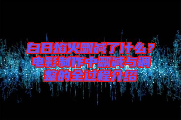 白日焰火刪減了什么？電影制作中刪減與調整的全過程介紹