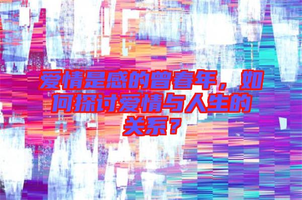愛情是感的曾春年，如何探討愛情與人生的關系？