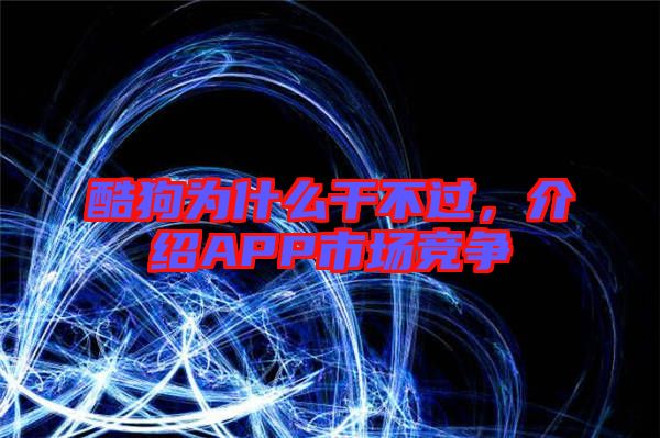 酷狗為什么干不過，介紹APP市場競爭