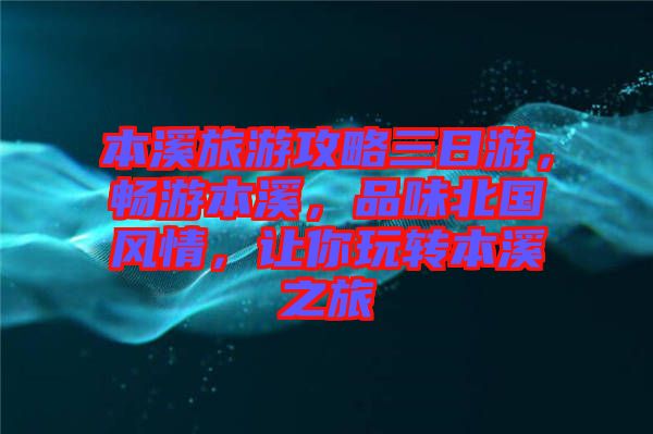 本溪旅游攻略三日游，暢游本溪，品味北國風情，讓你玩轉本溪之旅