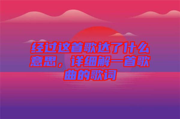 經(jīng)過(guò)這首歌達(dá)了什么意思，詳細(xì)解一首歌曲的歌詞