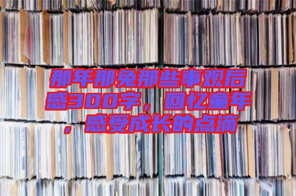 那年那兔那些事觀后感300字，回憶童年，感受成長的點(diǎn)滴