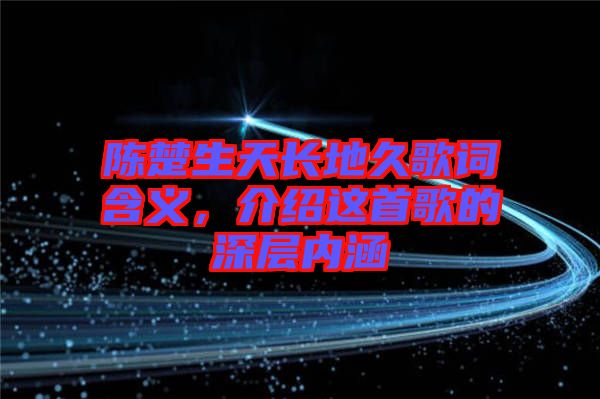 陳楚生天長地久歌詞含義，介紹這首歌的深層內涵