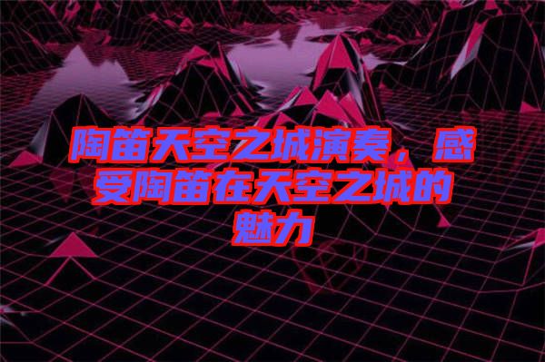 陶笛天空之城演奏，感受陶笛在天空之城的魅力