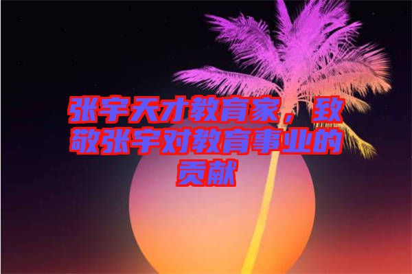 張宇天才教育家，致敬張宇對教育事業的貢獻