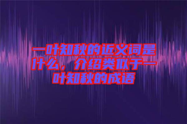 一葉知秋的近義詞是什么，介紹類(lèi)似于一葉知秋的成語(yǔ)