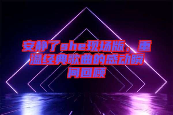 安靜了she現(xiàn)場版，重溫經典歌曲的感動瞬間回顧