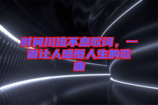 時間川流不息歌詞，一首讓人感慨人生的歌曲