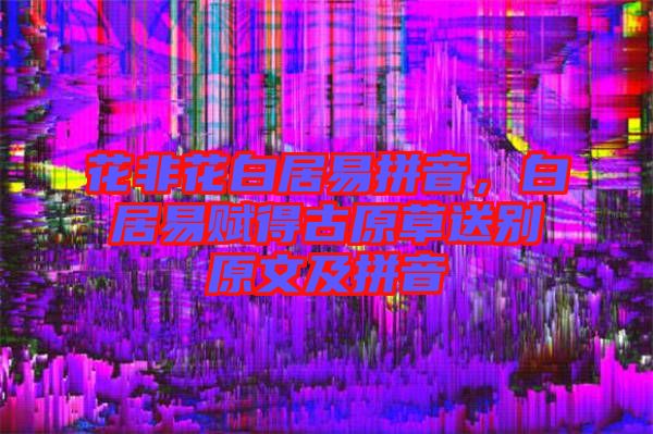 花非花白居易拼音，白居易賦得古原草送別原文及拼音