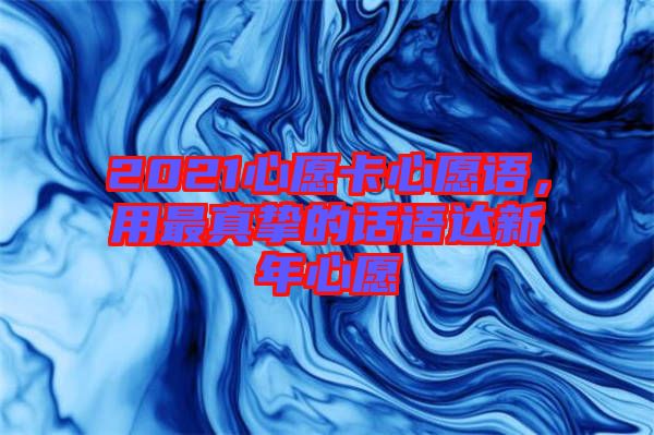 2021心愿卡心愿語(yǔ)，用最真摯的話語(yǔ)達(dá)新年心愿