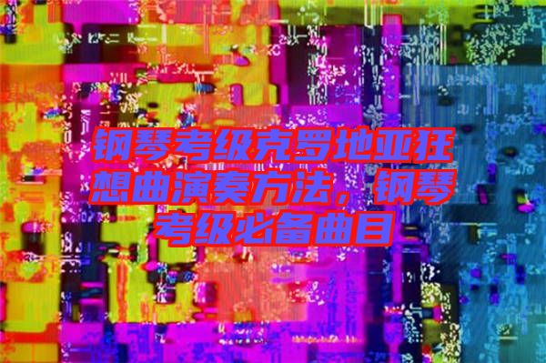 鋼琴考級克羅地亞狂想曲演奏方法，鋼琴考級必備曲目