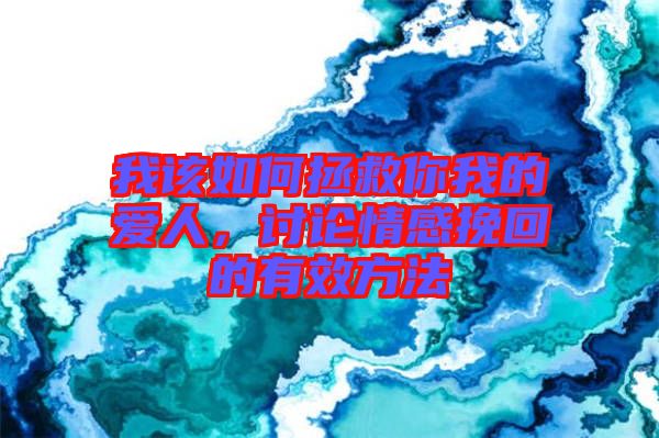 我該如何拯救你我的愛人，討論情感挽回的有效方法