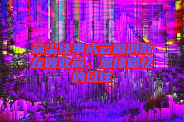 前塵往事成云煙消散在彼此前，思緒回憶的過往