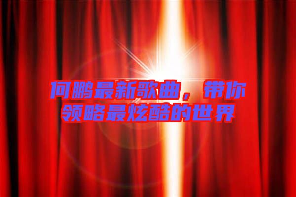 何鵬最新歌曲，帶你領(lǐng)略最炫酷的世界