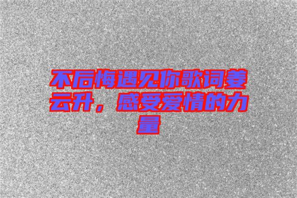 不后悔遇見(jiàn)你歌詞姜云升，感受愛(ài)情的力量