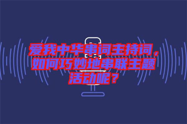 愛我中華串詞主持詞，如何巧妙地串聯主題活動呢？