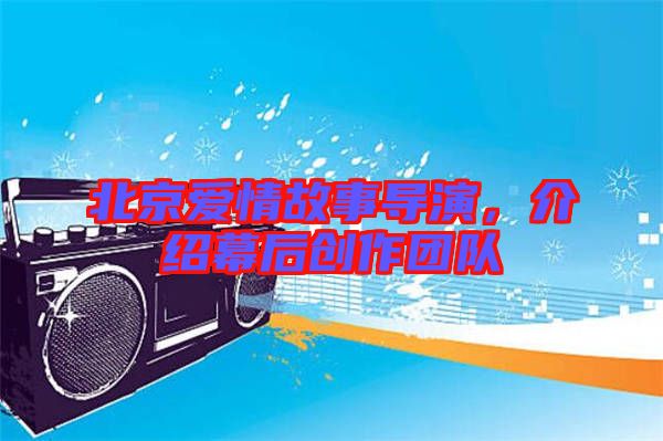 北京愛情故事導演，介紹幕后創作團隊