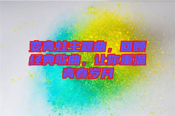 變青蛙主題曲，回顧經典歌曲，讓你重溫青春歲月