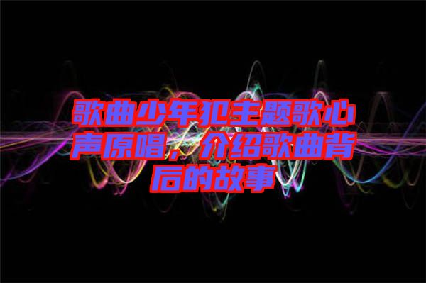 歌曲少年犯主題歌心聲原唱，介紹歌曲背后的故事