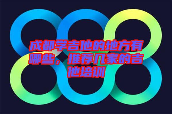 成都學(xué)吉他的地方有哪些，推薦幾家的吉他培訓(xùn)