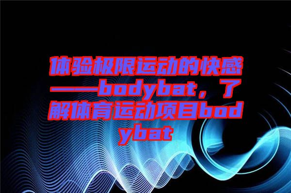 體驗極限運(yùn)動的快感——bodybat，了解體育運(yùn)動項目bodybat