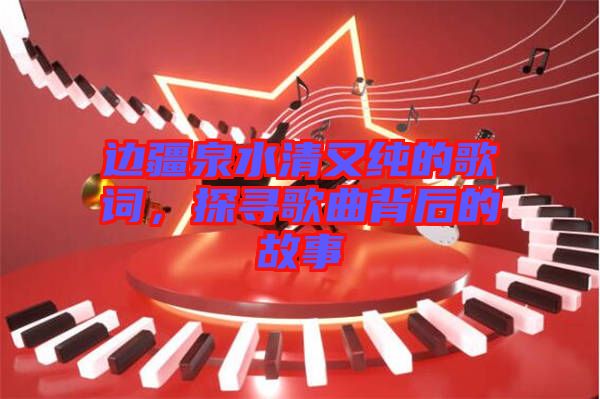 邊疆泉水清又純的歌詞，探尋歌曲背后的故事