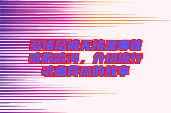 多情總被無情是哪首歌的歌詞，介紹流行歌曲背后的故事