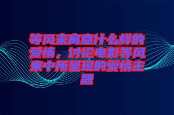 等風來寓意什么樣的愛情，討論電影等風來中所呈現的愛情主題