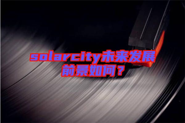 solarcity未來發(fā)展前景如何？