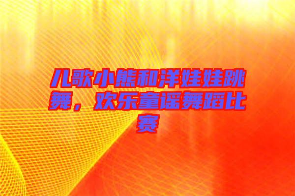 兒歌小熊和洋娃娃跳舞，歡樂童謠舞蹈比賽