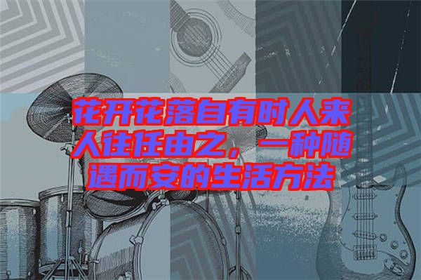 花開花落自有時(shí)人來人往任由之，一種隨遇而安的生活方法