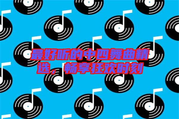 最好聽的中四舞曲精選，暢享狂歡時(shí)刻