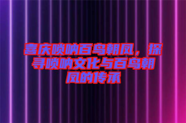 喜慶嗩吶百鳥朝鳳，探尋嗩吶文化與百鳥朝鳳的傳承