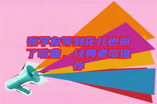 張學友等到花兒也謝了歌曲，經(jīng)典老歌推薦