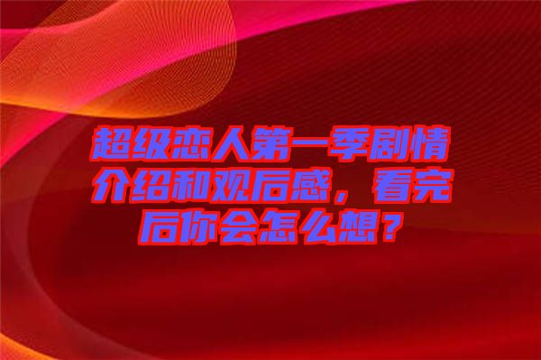 超級戀人第一季劇情介紹和觀后感，看完后你會怎么想？