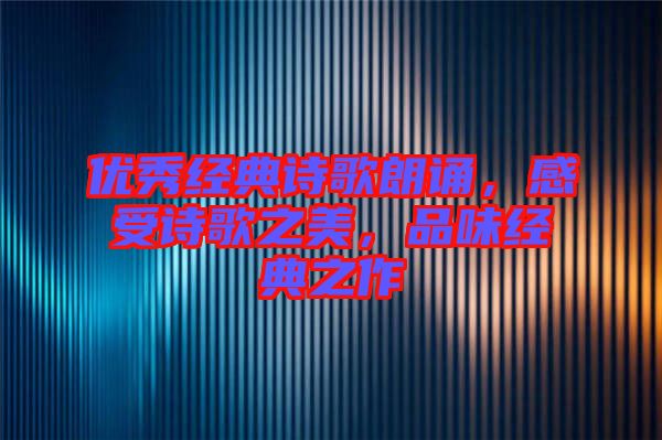 優秀經典詩歌朗誦，感受詩歌之美，品味經典之作