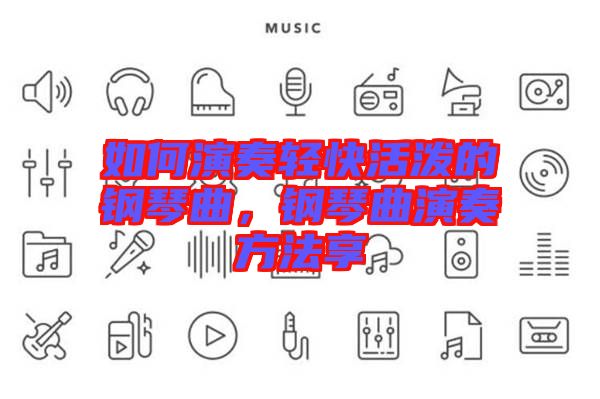 如何演奏輕快活潑的鋼琴曲，鋼琴曲演奏方法享