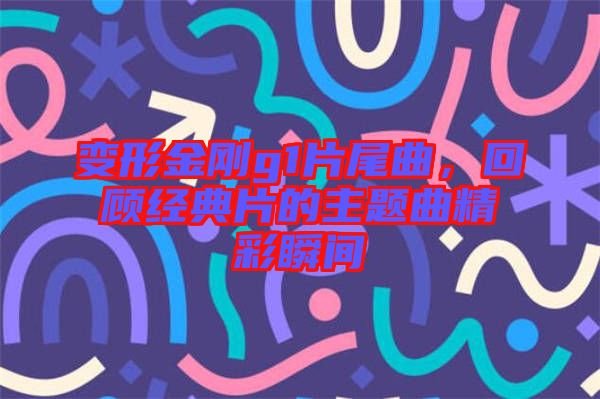 變形金剛g1片尾曲，回顧經(jīng)典片的主題曲精彩瞬間