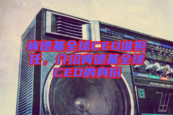 肯德基全球CEO誰擔任，介紹肯德基全球CEO的身份
