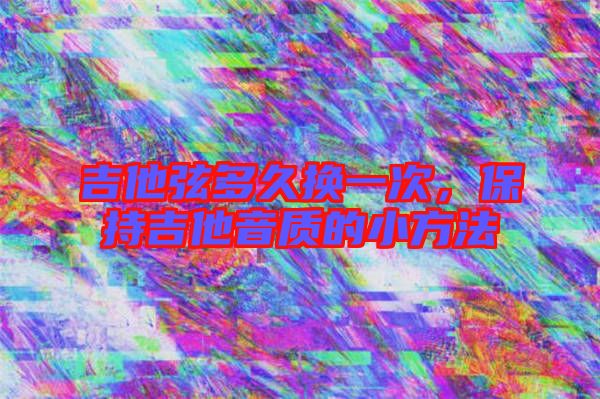 吉他弦多久換一次，保持吉他音質的小方法