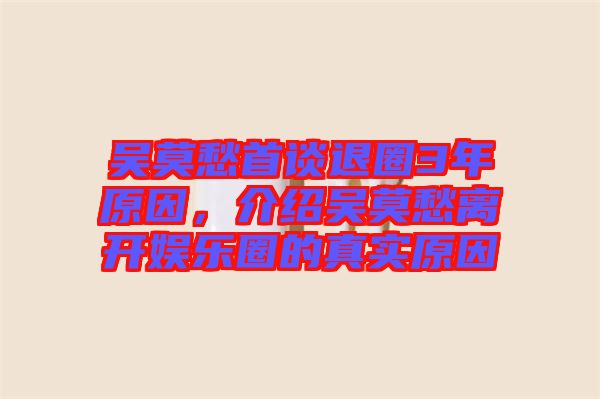 吳莫愁首談退圈3年原因，介紹吳莫愁離開娛樂圈的真實原因