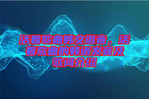 活著歌曲韓文諧音，活著歌曲的韓語發音及歌詞介紹