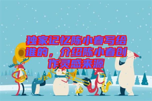 獨(dú)家記憶陳小春寫給誰(shuí)的，介紹陳小春創(chuàng)作靈感來源