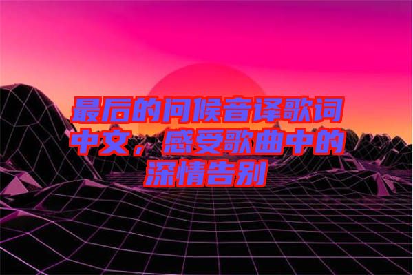 最后的問候音譯歌詞中文，感受歌曲中的深情告別
