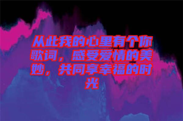 從此我的心里有個你歌詞，感受愛情的美妙，共同享幸福的時光