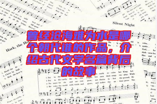 曾經滄海難為水是哪個朝代誰的作品，介紹古代文學名篇背后的故事