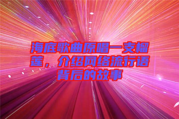 海底歌曲原唱一支榴蓮，介紹網絡流行語背后的故事