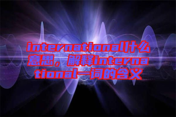 international什么意思，解釋international一詞的含義