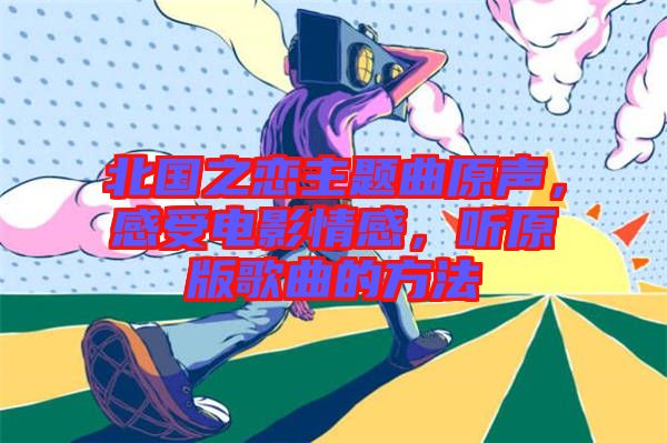 北國(guó)之戀主題曲原聲，感受電影情感，聽原版歌曲的方法