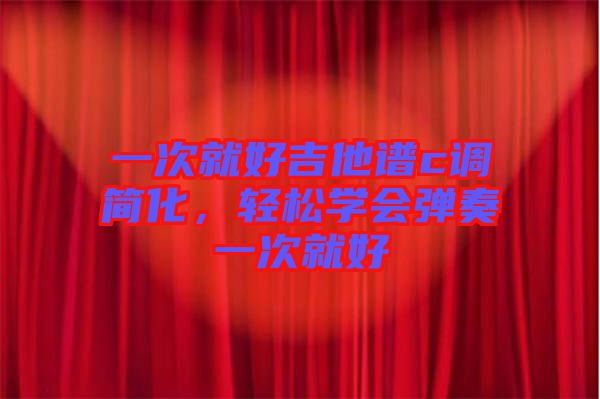 一次就好吉他譜c調簡化，輕松學會彈奏一次就好